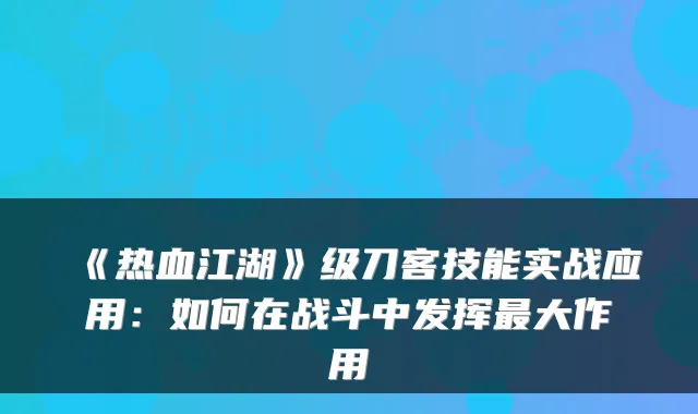 《热血江湖》级刀客技能实战应用：如何在战斗中发挥大作用