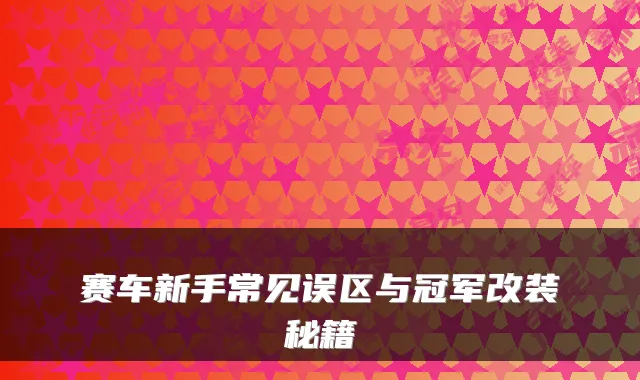 赛车新手常见误区与冠军改装秘籍