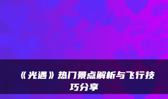 《光遇》热门景点解析与飞行技巧分享