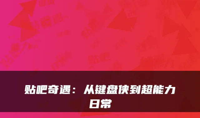 贴吧奇遇：从键盘侠到超能力日常