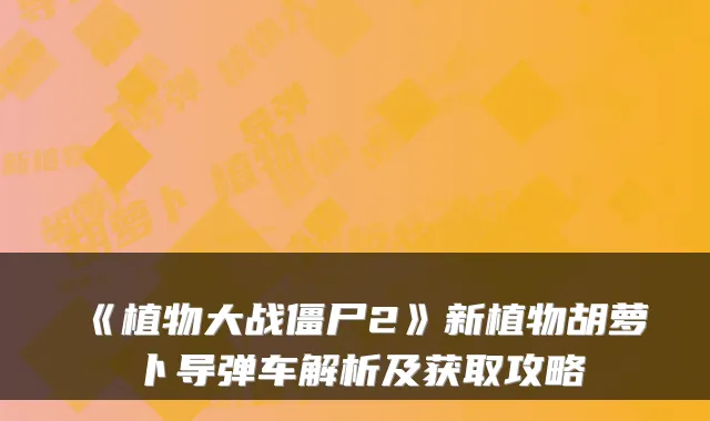 《植物大战僵尸2》新植物胡萝卜导弹车解析及获取攻略
