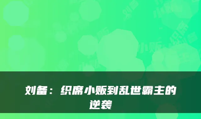 刘备：织席小贩到乱世霸主的逆袭
