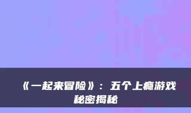 《一起来冒险》：五个上瘾游戏秘密揭秘