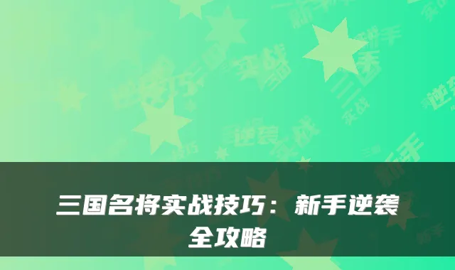 三国名将实战技巧：新手逆袭全攻略