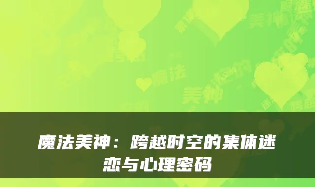 魔法美神：跨越时空的集体迷恋与心理密码