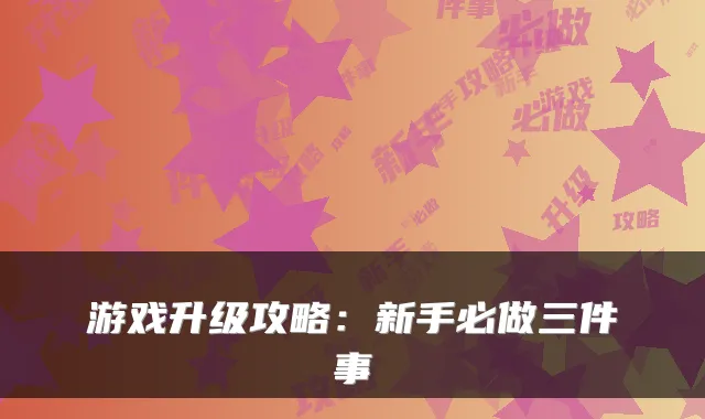 游戏升级攻略：新手必做三件事