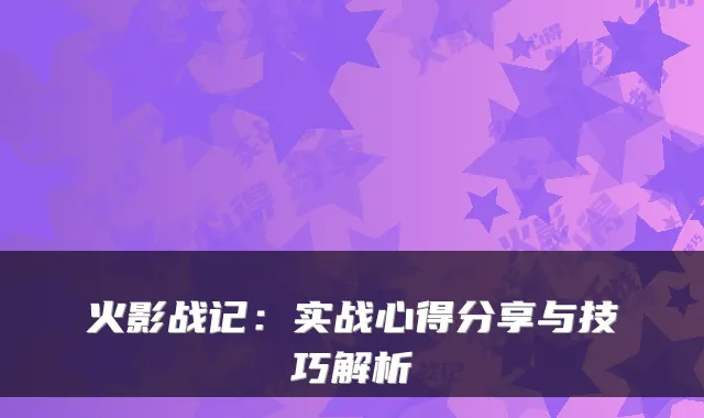 火影战记：实战心得分享与技巧解析