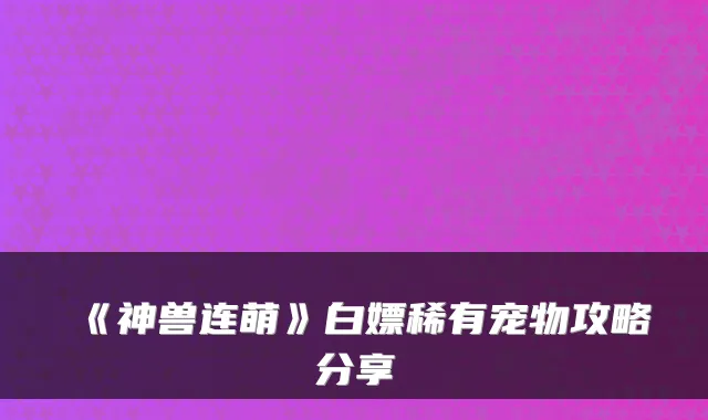 《神兽连萌》白嫖稀有宠物攻略分享