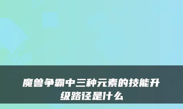 魔兽争霸中三种元素的技能升级路径是什么