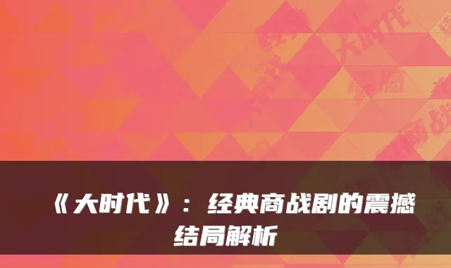 《大时代》：经典商战剧的震撼结局解析