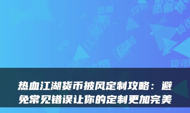 热血江湖货币披风定制攻略:避免常见错误让你的定制更加完美