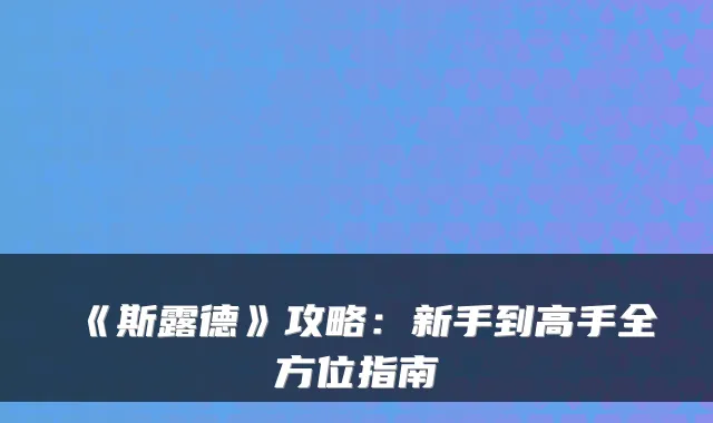 《斯露德》攻略：新手到高手全方位指南