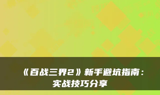《百战三界2》新手避坑指南:实战技巧分享