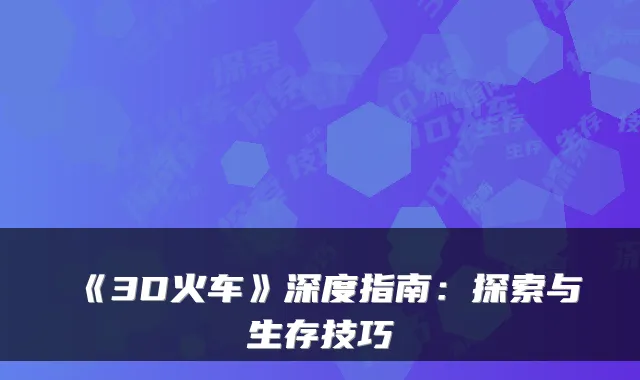 《3D火车》深度指南:探索与生存技巧