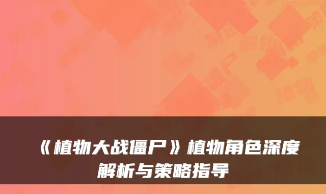 《植物大战僵尸》植物角色深度解析与策略指导
