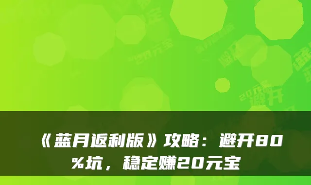 《蓝月返利版》攻略：避开80%坑，稳定赚20元宝