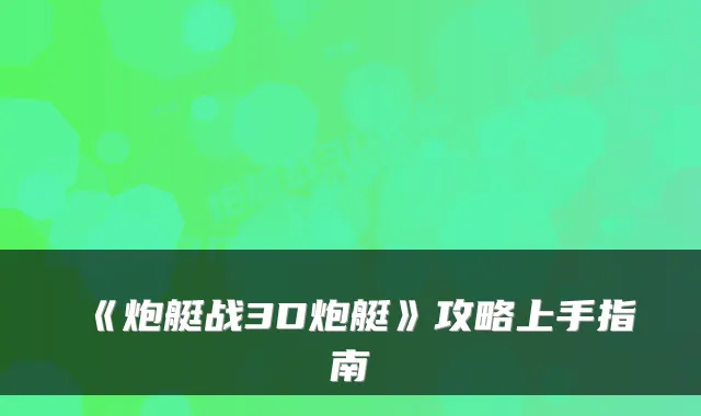 《炮艇战3D炮艇》攻略上手指南
