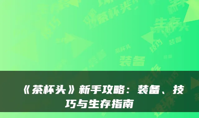 《茶杯头》新手攻略：装备、技巧与生存指南