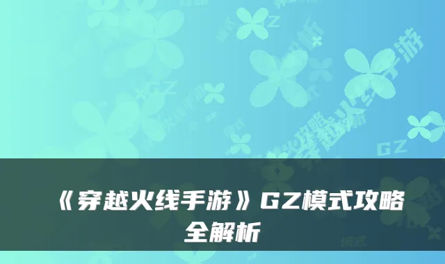 《穿越火线手游》GZ模式攻略全解析