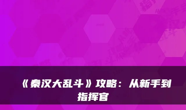《秦汉大乱斗》攻略：从新手到指挥官