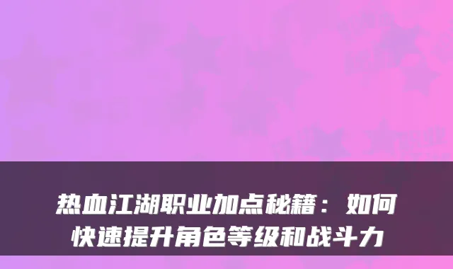 热血江湖职业加点秘籍:如何快速提升角色等级和战斗力