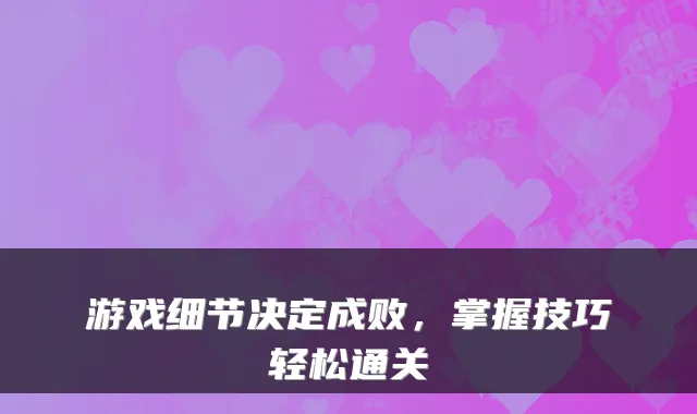 游戏细节决定成败，掌握技巧轻松通关