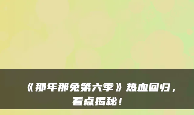 《那年那兔第六季》热血回归，看点揭秘！