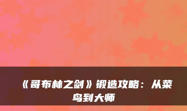 《哥布林之剑》锻造攻略：从菜鸟到大师