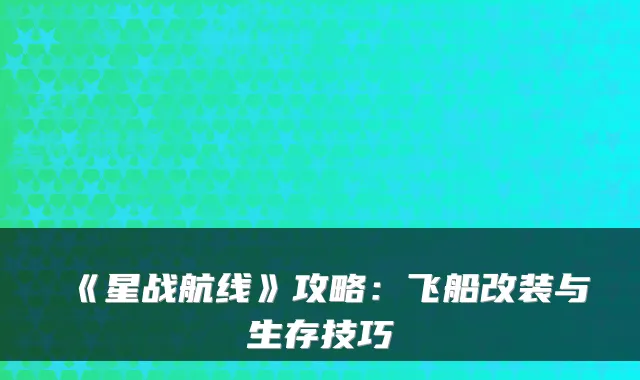 《星战航线》攻略：飞船改装与生存技巧