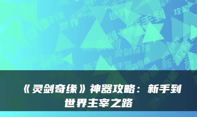 《灵剑奇缘》神器攻略：新手到世界主宰之路