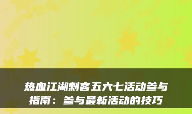 热血江湖刺客五六七活动参与指南：参与新活动的技巧