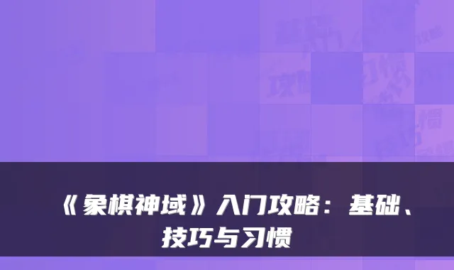《象棋神域》入门攻略：基础、技巧与习惯