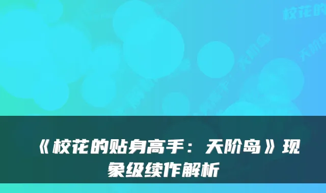 《校花的贴身高手：天阶岛》现象级续作解析