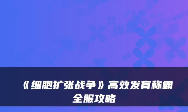 《细胞扩张战争》高效发育称霸全服攻略