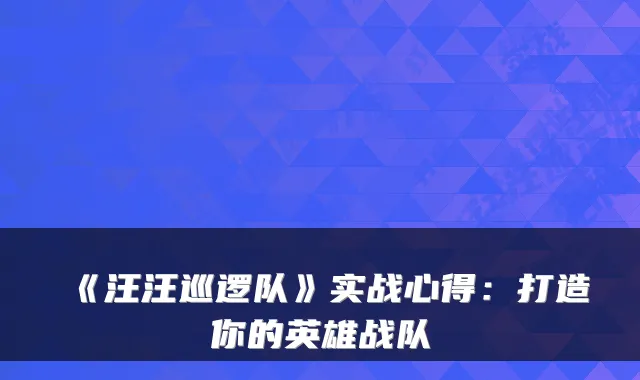 《汪汪巡逻队》实战心得:打造你的英雄战队
