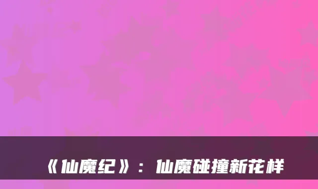 《仙魔纪》：仙魔碰撞新花样