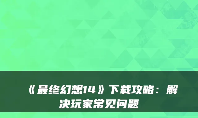 《终幻想14》下载攻略：解决玩家常见问题