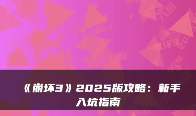 《崩坏3》2025版攻略：新手入坑指南
