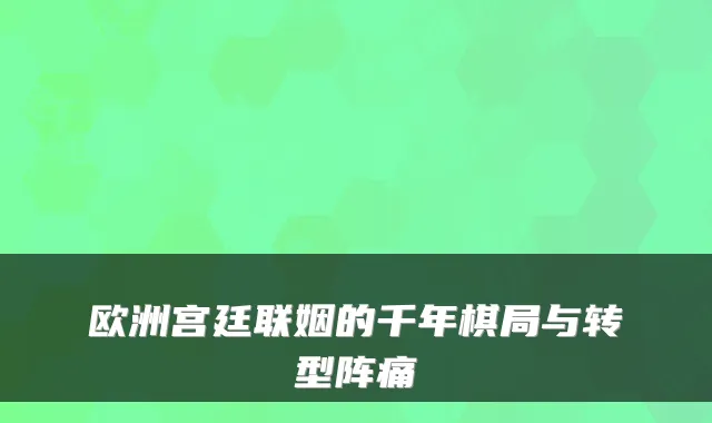 欧洲宫廷联姻的千年棋局与转型阵痛