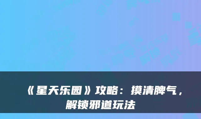 《星天乐园》攻略：摸清脾气，解锁邪道玩法
