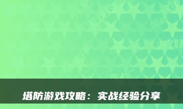 塔防游戏攻略：实战经验分享