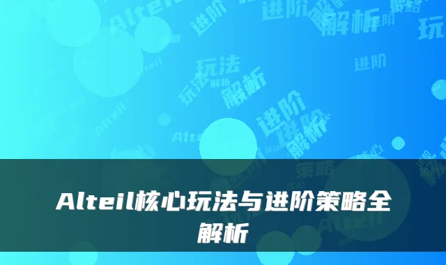Alteil核心玩法与进阶策略全解析