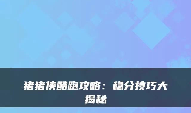 猪猪侠酷跑攻略：稳分技巧大揭秘