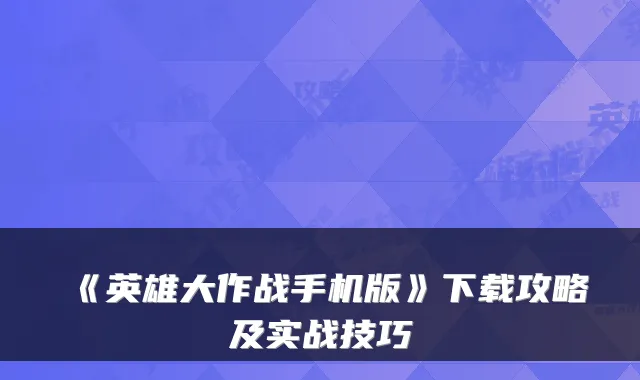 《英雄大作战手机版》下载攻略及实战技巧