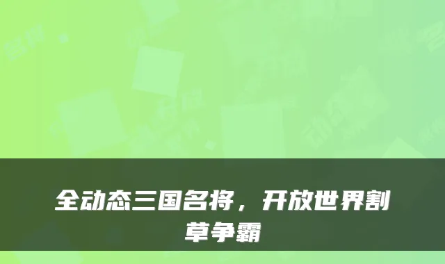 全动态三国名将，开放世界割草争霸