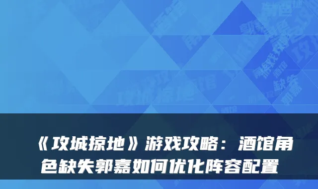 《攻城掠地》游戏攻略:酒馆角色缺失郭嘉如何优化阵容配置