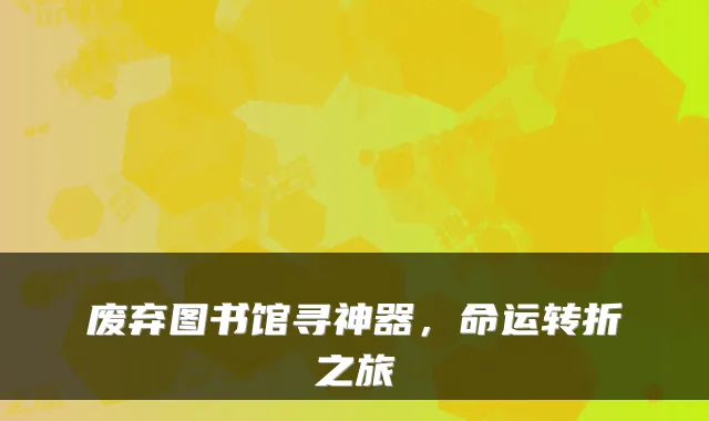 废弃图书馆寻神器，命运转折之旅