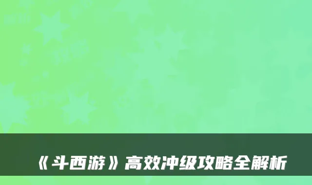 《斗西游》高效冲级攻略全解析