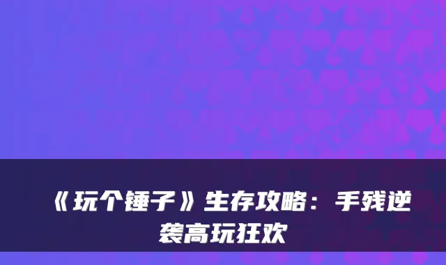 《玩个锤子》生存攻略：手残逆袭高玩狂欢