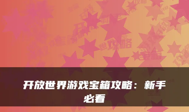 开放世界游戏宝箱攻略:新手必看